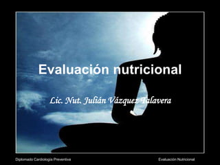 Diplomado Cardiología Preventiva Evaluación nutricional Lic. Nut. Julián Vázquez Talavera 