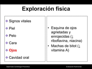 Exploración físicaSignos vitalesPielPelo CaraOjosCavidad oralEsquina de ojos agrietadas y enrojecidas (↓ riboflavina, niacina)Machas de bitot (↓ vitamina A)Diplomado Cardiología Preventiva
