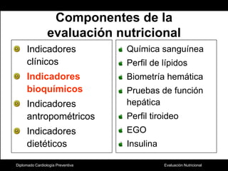 Diplomado Cardiología PreventivaComponentes de la evaluación nutricionalIndicadores clínicosIndicadores  bioquímicosIndicadores antropométricosIndicadores dietéticosQuímica sanguíneaPerfil de lípidos Biometría hemáticaPruebas de función hepáticaPerfil tiroideoEGOInsulina
