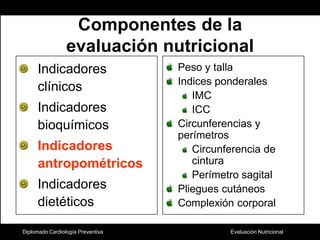 Diplomado Cardiología PreventivaComponentes de la evaluación nutricionalIndicadores clínicosIndicadores  bioquímicosIndicadores antropométricosIndicadores dietéticosPeso y tallaIndices ponderales IMCICCCircunferencias y perímetrosCircunferencia de cinturaPerímetro sagitalPliegues cutáneosComplexión corporal