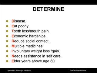 Diplomado Cardiología PreventivaDETERMINEDisease.Eat poorly.Tooth loss/mouth pain.Economic hardships.Reduce social contact.Multiple medicines.Involuntary weight loss /gain.Needs assistance in self care.Elder years above age 80.