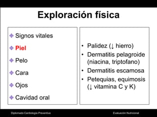 Exploración físicaSignos vitalesPielPelo CaraOjosCavidad oralPalidez (↓ hierro)Dermatitis pelagroide (niacina, triptofano)Dermatitis escamosaPetequias, equimosis (↓ vitamina C y K)Diplomado Cardiología Preventiva