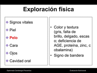 Exploración físicaSignos vitalesPielPelo CaraOjosCavidad oralColor y textura (gris, falta de brillo, delgado, escaso; deficiencia de AGE, proteína, zinc, cobalamina)Signo de banderaDiplomado Cardiología Preventiva