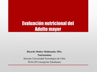 Evaluación nutricional del
Adulto mayor
Ricardo Muñoz Maldonado, MSc.
Nutricionista
Docente Universidad Tecnológica de Chile
INACAP Concepción Talcahuano
 