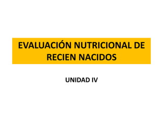 EVALUACIÓN NUTRICIONAL DE
RECIEN NACIDOS
UNIDAD IV
 