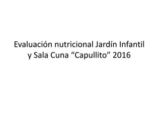 Evaluación nutricional Jardín Infantil
y Sala Cuna “Capullito” 2016
 