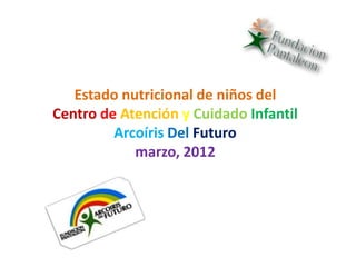 Estado nutricional de niños del
Centro de Atención y Cuidado Infantil
         Arcoíris Del Futuro
            marzo, 2012
 