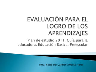Plan de estudio 2011. Guía para la
educadora. Educación Básica. Preescolar
Mtra. Rocío del Carmen Arreola Flores
 