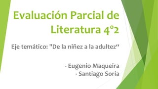 Evaluación Parcial de
Literatura 4º2
Eje temático: "De la niñez a la adultez“
- Eugenio Maqueira
- Santiago Soria
 
