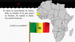 11
Se ubica al noroccidente de África,
debe su nombre al río que marca
su frontera. Su capital es dakar,
fue colonia francesa.
¿Cuál es su nombre?
 