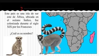 2
Este país es una isla de sur
este de África, ubicada en
el océano Índico, fue
colonizada durante el siglo
XIX por los Franceses
¿Cuál es su nombre?
 
