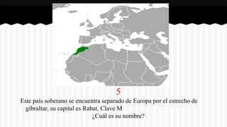 5
Este país soberano se encuentra separado de Europa por el estrecho de
gibraltar, su capital es Rabat. Clave M
¿Cuál es su nombre?
 
