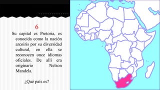 6
Su capital es Pretoria, es
conocida como la nación
arcoiris por su diversidad
cultural, en ella se
reconocen once idiomas
oficiales. De allí era
originario Nelson
Mandela.
¿Qué país es?
 