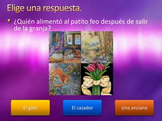 ¿Quién alimentó al patito feo después de salir
de la granja?
Una ancianaEl gato El cazador
 
