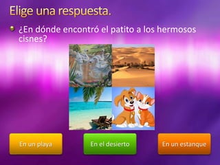 ¿En dónde encontró el patito a los hermosos
cisnes?
En un playa En un estanqueEn el desierto
 