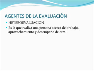 AGENTES DE LA EVALUACIÒN HETEROEVALUACIÒN Es la que realiza una persona acerca del trabajo, aprovechamiento y desempeño de otra. 