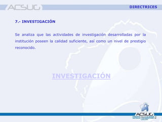 7.- INVESTIGACIÓN
Se analiza que las actividades de investigación desarrolladas por la
institución poseen la calidad suficiente, así como un nivel de prestigio
reconocido.
INVESTIGACIÓN
DIRECTRICES
 