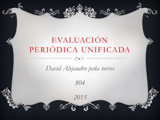 EVALUACIÓN
PERIÓDICA UNIFICADA
David Alejandro peña torres
804
2015
 
