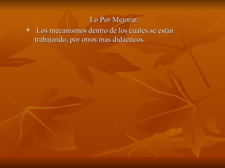 Lo Por Mejorar:
    Los mecanismos dentro de los cuales se están
    trabajando, por otros mas didácticos.
 
