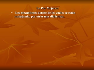 Lo Por Mejorar:
    Los mecanismos dentro de los cuales se están
    trabajando, por otros mas didácticos.
 