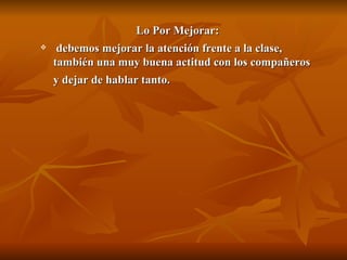 Lo Por Mejorar:
    debemos mejorar la atención frente a la clase,
    también una muy buena actitud con los compañeros
    y dejar de hablar tanto.
 