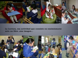 La Lectura, esa actividad que consiste en ensimismarse
ante un libro ,una imagen…
 