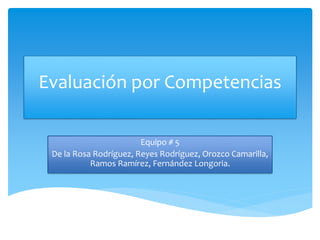 Evaluación por Competencias
Equipo # 5
De la Rosa Rodríguez, Reyes Rodríguez, Orozco Camarilla,
Ramos Ramírez, Fernández Longoria.
 