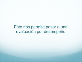 Esto nos permite pasar a una evaluación por desempeño 