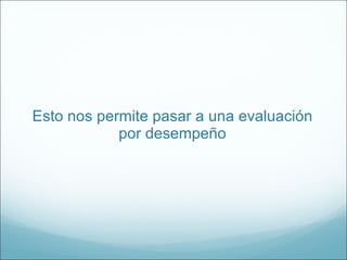 Esto nos permite pasar a una evaluación por desempeño 