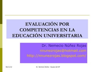 EVALUACIÓN POR
             COMPETENCIAS EN LA
           EDUCACIÓN UNIVERSITARIA

                        Dr. Nemecio Núñez Rojas
                       nnunezrojas@hotmail.com
               http://nnunezrojas.blogspot.com/


06/11/12            Dr. Nemecio Núñez - Equipo del IIP
 