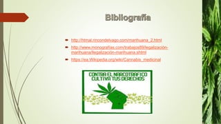  http://htmal.rincondelvago.com/marihuana_2.html
 http://www.monografías.com/trabajos89/legalización-
marihuana/llegalización-marihuana.shtml
 https://ea.Wikipedia.org/wiki/Cannabis_medicinal
 
