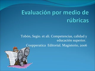 Tobón, Segio. et ali. Competencias, calidad y educación superior.  Coopperatica  Editorial. Magisterio, 2006 