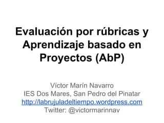 Evaluación por rúbricas y
Aprendizaje basado en
Proyectos (AbP)
Víctor Marín Navarro
IES Dos Mares, San Pedro del Pinatar
http://labrujuladeltiempo.wordpress.com
Twitter: @victormarinnav
 