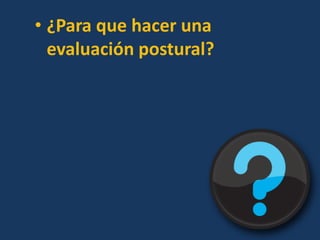 • ¿Para que hacer una
evaluación postural?
 