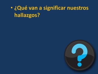 • ¿Qué van a significar nuestros
hallazgos?
 