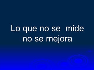 Lo que no se mide
   no se mejora
 