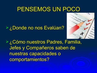 PENSEMOS UN POCO

 ¿Donde no nos Evalúan?


 ¿Cómo nuestros Padres, Familia,
 Jefes y Compañeros saben de
 nuestras capacidades o
 comportamientos?
 