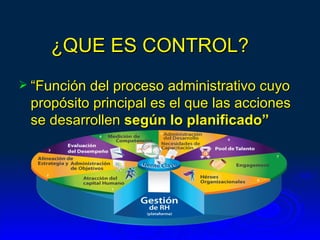 ¿QUE ES CONTROL?
 “Función del proceso administrativo cuyo
 propósito principal es el que las acciones
 se desarrollen según lo planificado”
 