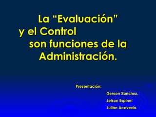 La “Evaluación”
y el Control
  son funciones de la
     Administración.

           Presentación:
                           Gerson Sánchez.
                           Jeison Espinel
                           Julián Acevedo.
 