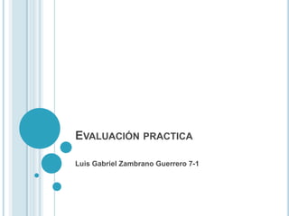 EVALUACIÓN PRACTICA
Luis Gabriel Zambrano Guerrero 7-1
 