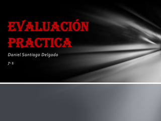 Daniel Santiago Delgado
7-1
Evaluación
practica
 