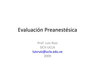 Evaluaci ón Preanestésica Prof. Luis Ruiz DCV-UCLA [email_address] 2009 