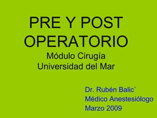PRE Y POST OPERATORIO Módulo Cirugía Universidad del Mar Dr. Rubén Balic` Médico Anestesiólogo Marzo 2009 