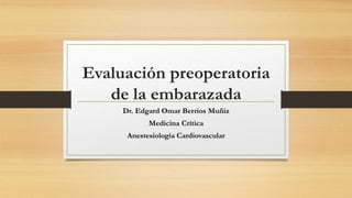 Evaluación preoperatoria
de la embarazada
Dr. Edgard Omar Berrios Muñiz
Medicina Crítica
Anestesiología Cardiovascular
 