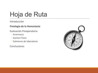 Hoja de Ruta
Introducción
Fisiología de la Hemostasia
Evaluación Preoperatoria
◦ Anamnesis
◦ Examen físico
◦ Exámenes de laboratorio
Conclusiones
 