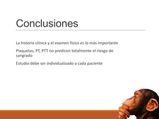 Conclusiones
La historia clínica y el examen físico es lo más importante
Plaquetas, PT, PTT no predicen totalmente el riesgo de
sangrado
Estudio debe ser individualizado a cada paciente
 