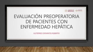 EVALUACIÓN PREOPERATORIA
DE PACIENTES CON
ENFERMEDAD HEPÁTICA
GUTIÉRREZ CERVANTES ROBERTO
 