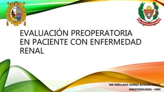 EVALUACIÓN PREOPERATORIA
EN PACIENTE CON ENFERMEDAD
RENAL
MR ORELLANA GOMEZ ROXANA GISSEL
ANESTESIOLOGIA - HMC
 