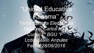 “Unidad Educativa
Kasama’’
Tema: Basura Electrónica
Nombre: Carlos Mina
Curso:1º BGU “F’’
Lcdo: Stalin Anzules
Fecha:28/09/2016
 
