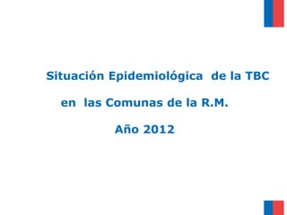 Situación Epidemiológica de la TBC
en las Comunas de la R.M.
Año 2012
 